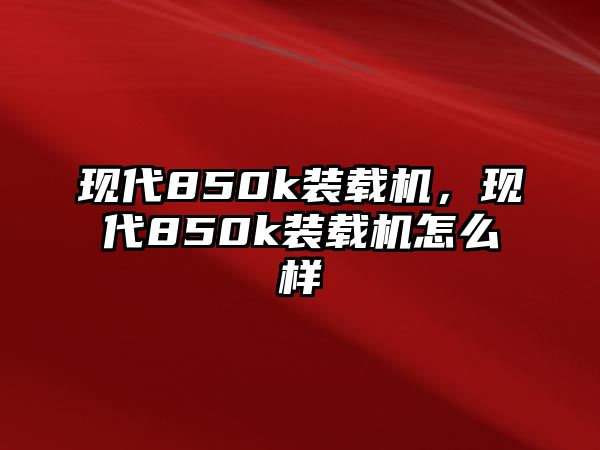 現(xiàn)代850k裝載機(jī)，現(xiàn)代850k裝載機(jī)怎么樣