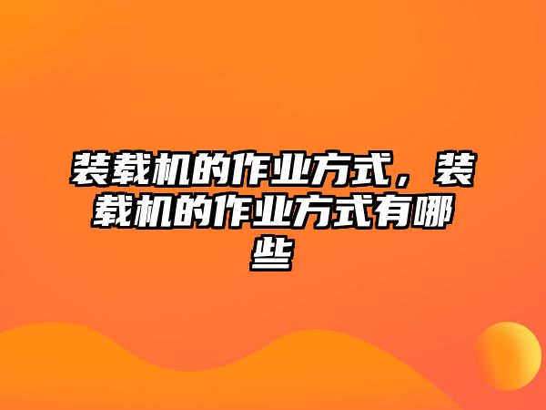 裝載機(jī)的作業(yè)方式，裝載機(jī)的作業(yè)方式有哪些