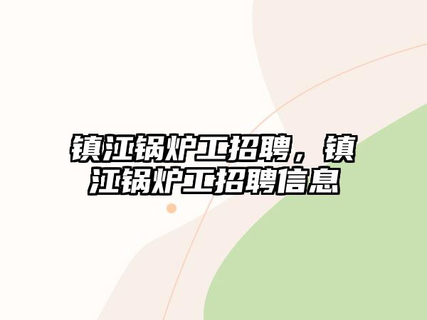 鎮(zhèn)江鍋爐工招聘，鎮(zhèn)江鍋爐工招聘信息