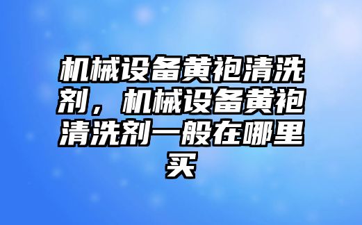 機械設(shè)備黃袍清洗劑，機械設(shè)備黃袍清洗劑一般在哪里買