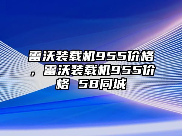 雷沃裝載機955價格，雷沃裝載機955價格 58同城