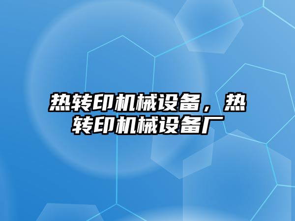 熱轉(zhuǎn)印機械設備，熱轉(zhuǎn)印機械設備廠