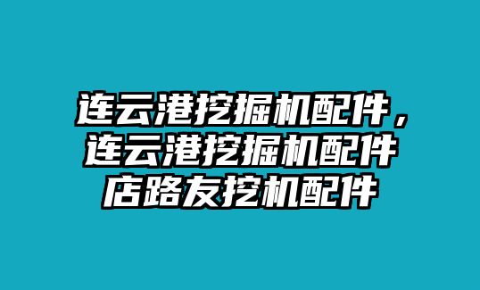 連云港挖掘機配件，連云港挖掘機配件店路友挖機配件