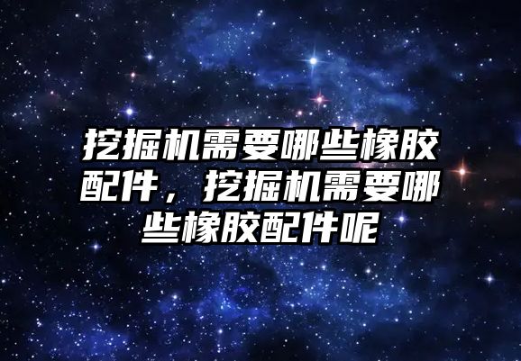 挖掘機需要哪些橡膠配件，挖掘機需要哪些橡膠配件呢