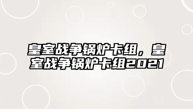 皇室戰(zhàn)爭(zhēng)鍋爐卡組，皇室戰(zhàn)爭(zhēng)鍋爐卡組2021