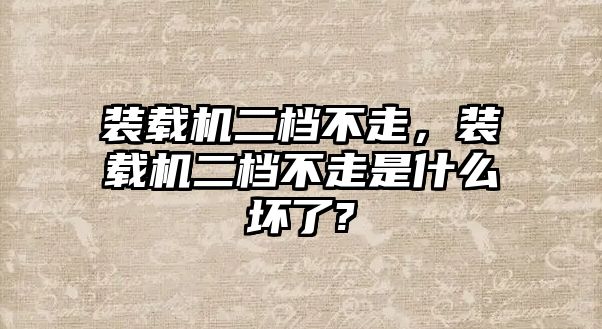 裝載機(jī)二檔不走，裝載機(jī)二檔不走是什么壞了?