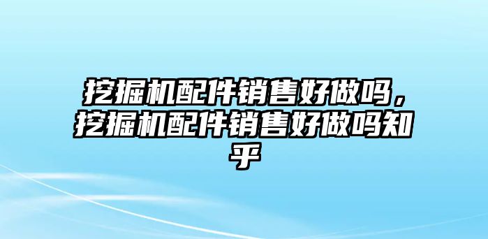 挖掘機配件銷售好做嗎，挖掘機配件銷售好做嗎知乎