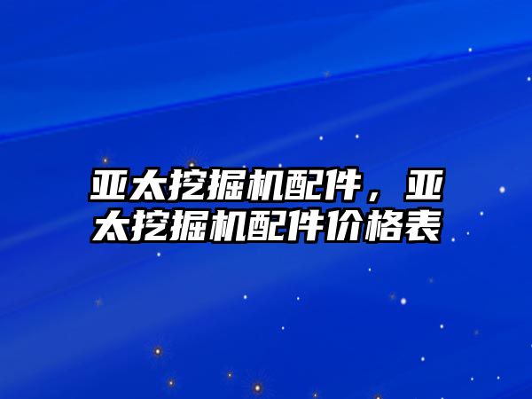 亞太挖掘機配件，亞太挖掘機配件價格表