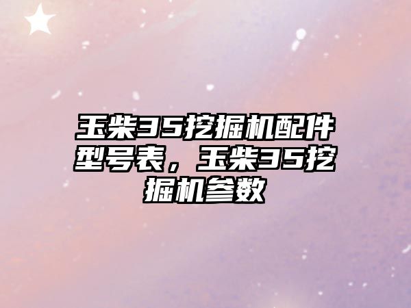 玉柴35挖掘機配件型號表，玉柴35挖掘機參數(shù)