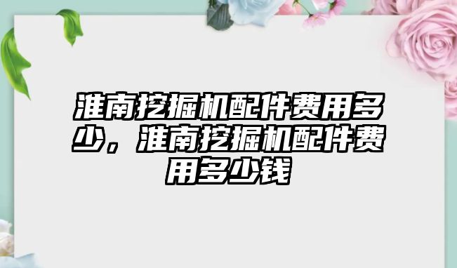 淮南挖掘機配件費用多少，淮南挖掘機配件費用多少錢