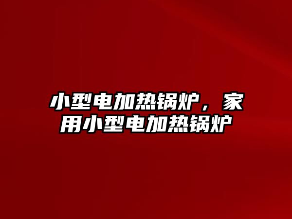 小型電加熱鍋爐，家用小型電加熱鍋爐