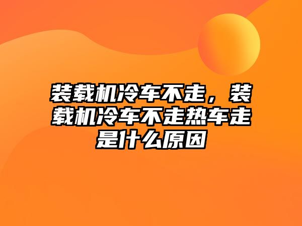 裝載機(jī)冷車不走，裝載機(jī)冷車不走熱車走是什么原因