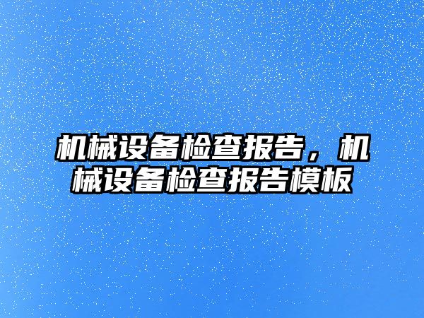 機械設(shè)備檢查報告，機械設(shè)備檢查報告模板