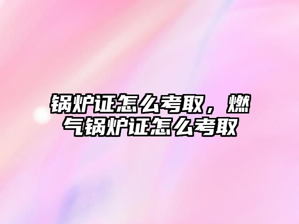 鍋爐證怎么考取，燃?xì)忮仩t證怎么考取