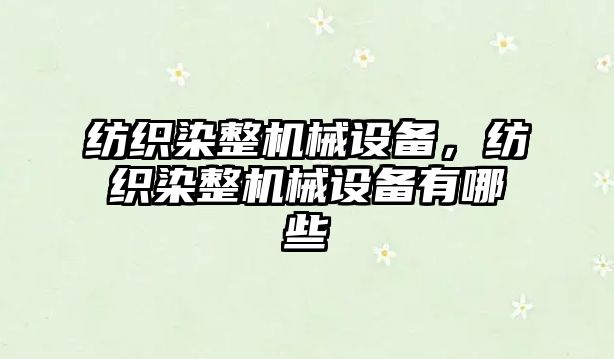 紡織染整機械設(shè)備，紡織染整機械設(shè)備有哪些