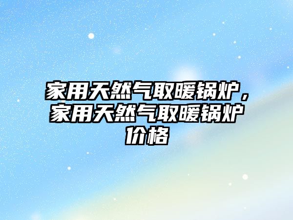 家用天然氣取暖鍋爐，家用天然氣取暖鍋爐價格