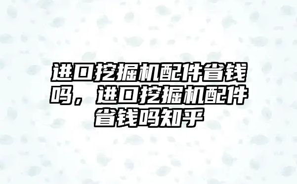 進口挖掘機配件省錢嗎，進口挖掘機配件省錢嗎知乎