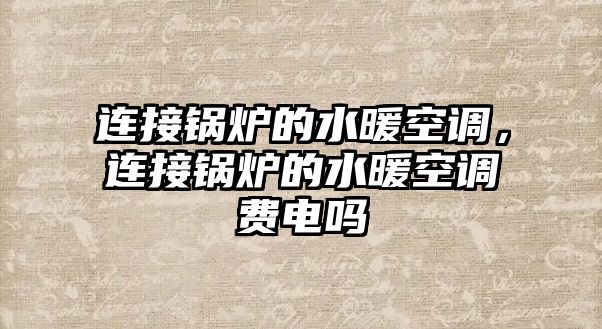 連接鍋爐的水暖空調(diào)，連接鍋爐的水暖空調(diào)費(fèi)電嗎