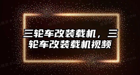 三輪車改裝載機，三輪車改裝載機視頻