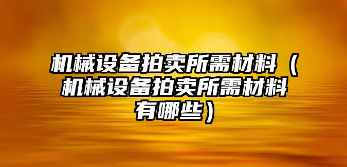 機(jī)械設(shè)備拍賣所需材料（機(jī)械設(shè)備拍賣所需材料有哪些）