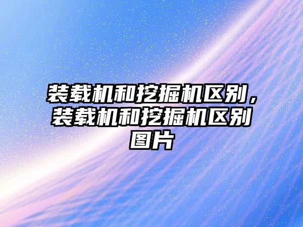 裝載機(jī)和挖掘機(jī)區(qū)別，裝載機(jī)和挖掘機(jī)區(qū)別圖片