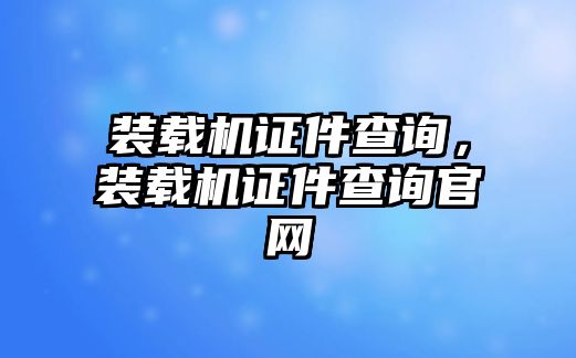 裝載機證件查詢，裝載機證件查詢官網(wǎng)