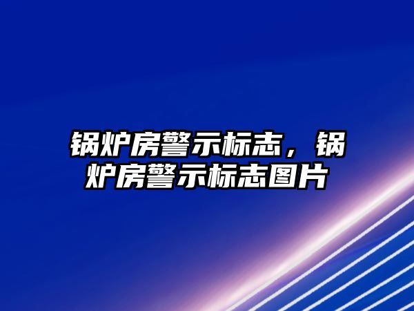 鍋爐房警示標(biāo)志，鍋爐房警示標(biāo)志圖片