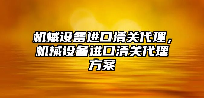 機械設(shè)備進口清關(guān)代理，機械設(shè)備進口清關(guān)代理方案