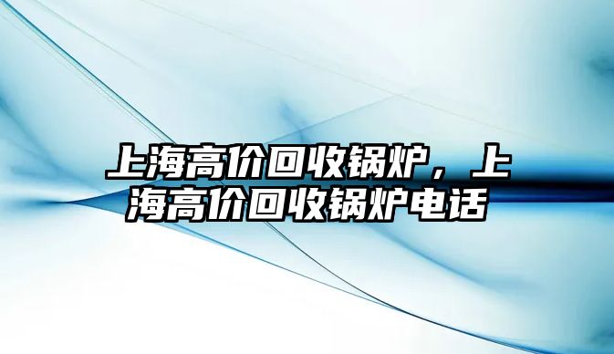 上海高價(jià)回收鍋爐，上海高價(jià)回收鍋爐電話