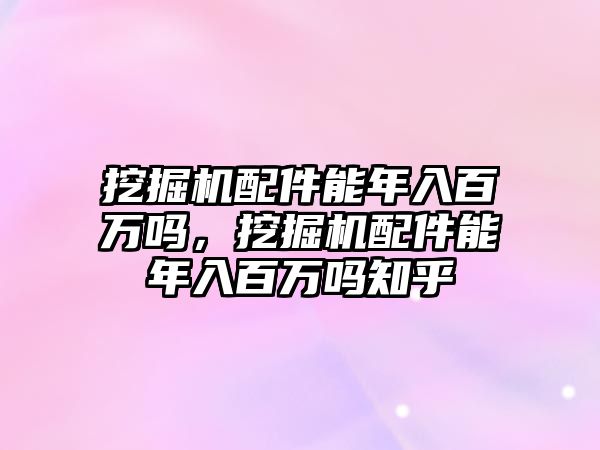 挖掘機配件能年入百萬嗎，挖掘機配件能年入百萬嗎知乎