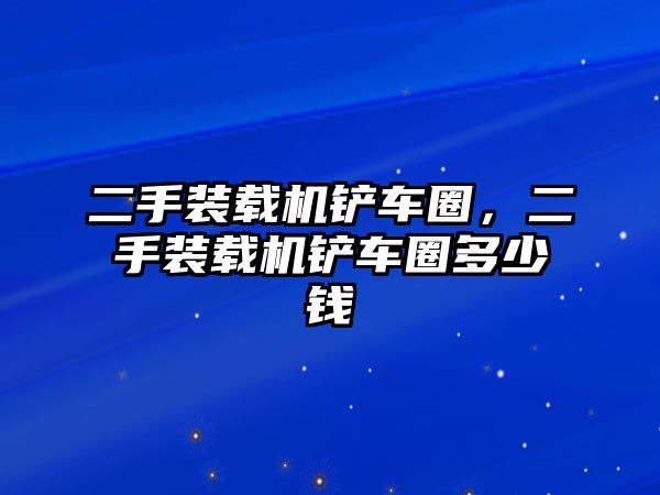 二手裝載機鏟車圈，二手裝載機鏟車圈多少錢