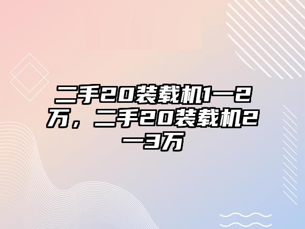 二手20裝載機(jī)1一2萬，二手20裝載機(jī)2一3萬