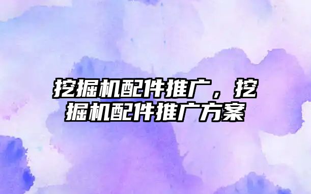 挖掘機配件推廣，挖掘機配件推廣方案