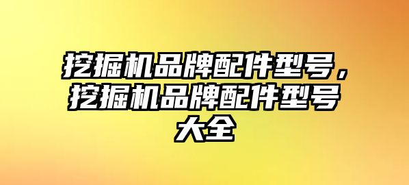 挖掘機品牌配件型號，挖掘機品牌配件型號大全