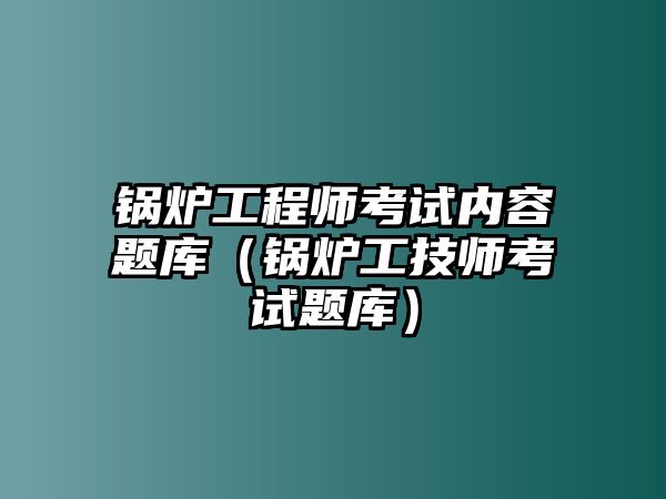 鍋爐工程師考試內(nèi)容題庫（鍋爐工技師考試題庫）