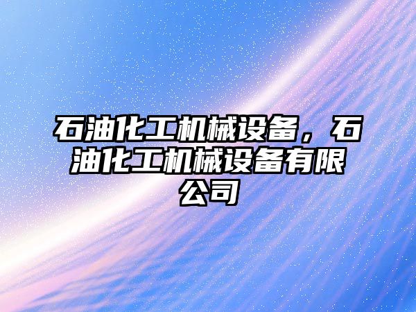 石油化工機械設(shè)備，石油化工機械設(shè)備有限公司