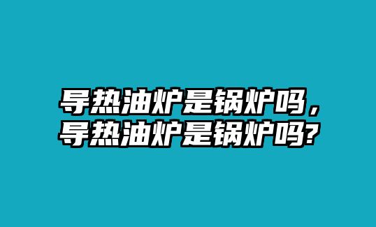 導熱油爐是鍋爐嗎，導熱油爐是鍋爐嗎?