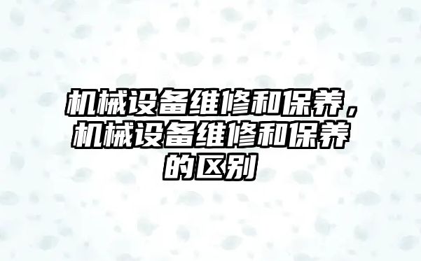 機械設(shè)備維修和保養(yǎng)，機械設(shè)備維修和保養(yǎng)的區(qū)別