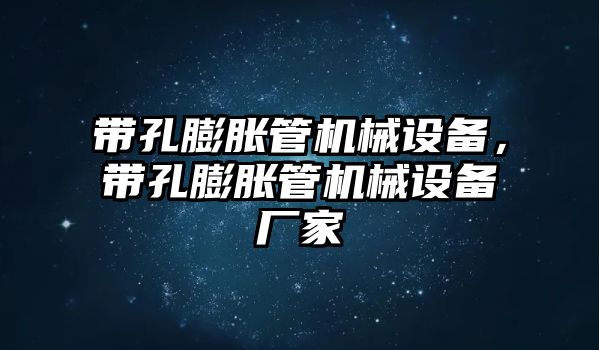 帶孔膨脹管機械設備，帶孔膨脹管機械設備廠家