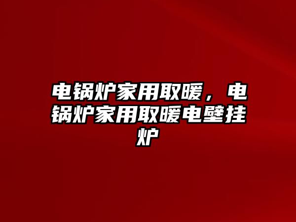 電鍋爐家用取暖，電鍋爐家用取暖電壁掛爐