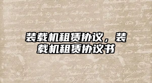 裝載機租賃協(xié)議，裝載機租賃協(xié)議書