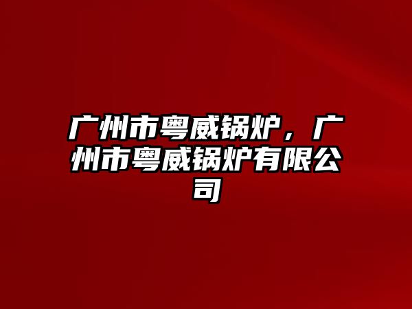 廣州市粵威鍋爐，廣州市粵威鍋爐有限公司