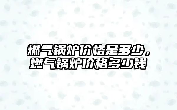 燃?xì)忮仩t價格是多少，燃?xì)忮仩t價格多少錢