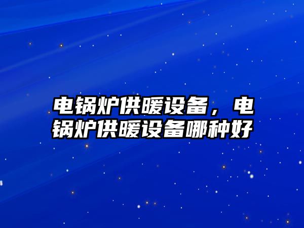 電鍋爐供暖設備，電鍋爐供暖設備哪種好