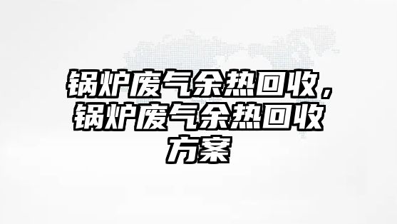 鍋爐廢氣余熱回收，鍋爐廢氣余熱回收方案