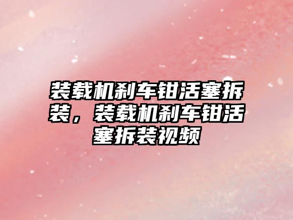 裝載機剎車鉗活塞拆裝，裝載機剎車鉗活塞拆裝視頻