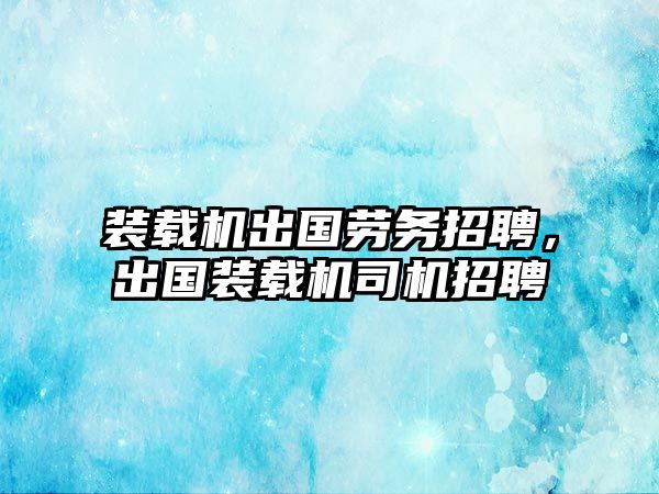 裝載機(jī)出國(guó)勞務(wù)招聘，出國(guó)裝載機(jī)司機(jī)招聘