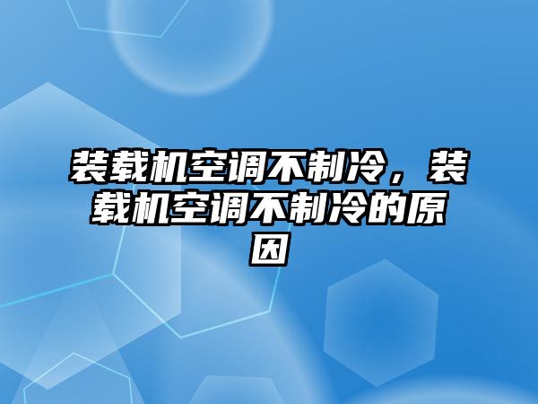 裝載機空調(diào)不制冷，裝載機空調(diào)不制冷的原因