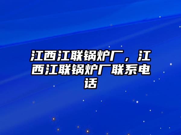 江西江聯(lián)鍋爐廠，江西江聯(lián)鍋爐廠聯(lián)系電話