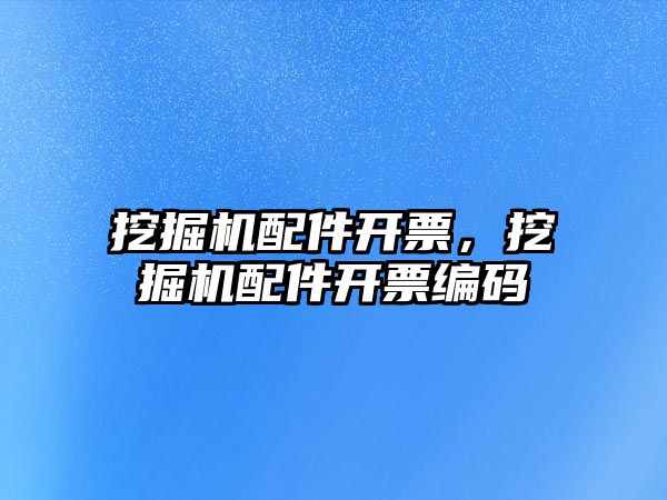 挖掘機(jī)配件開票，挖掘機(jī)配件開票編碼